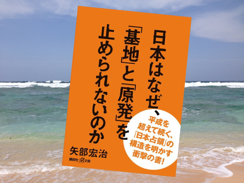 日本はなぜ、「基地」と「原発」を止められないのか（矢部宏治、講談社）は、アメリカの「占領状態」が続く日本の現状を解説